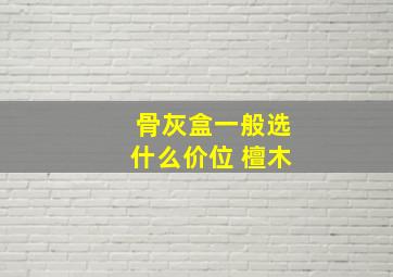 骨灰盒一般选什么价位 檀木